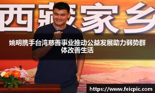 姚明携手台湾慈善事业推动公益发展助力弱势群体改善生活