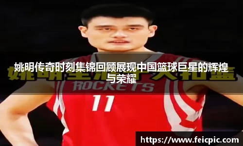 姚明传奇时刻集锦回顾展现中国篮球巨星的辉煌与荣耀