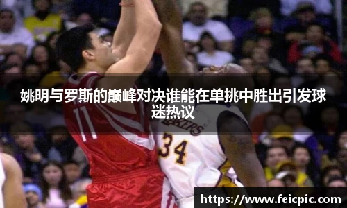 姚明与罗斯的巅峰对决谁能在单挑中胜出引发球迷热议