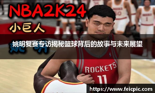 姚明复赛专访揭秘篮球背后的故事与未来展望