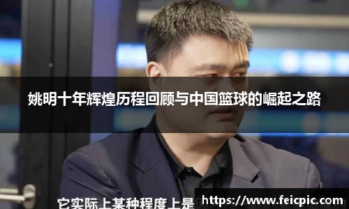 姚明十年辉煌历程回顾与中国篮球的崛起之路