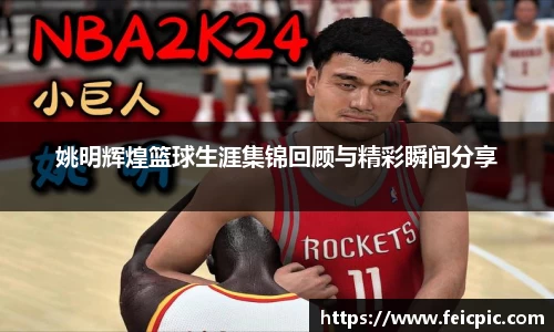 姚明辉煌篮球生涯集锦回顾与精彩瞬间分享