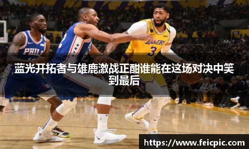 蓝光开拓者与雄鹿激战正酣谁能在这场对决中笑到最后