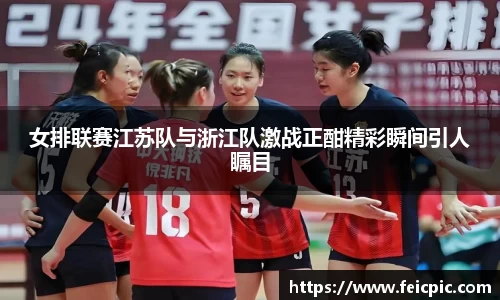 女排联赛江苏队与浙江队激战正酣精彩瞬间引人瞩目
