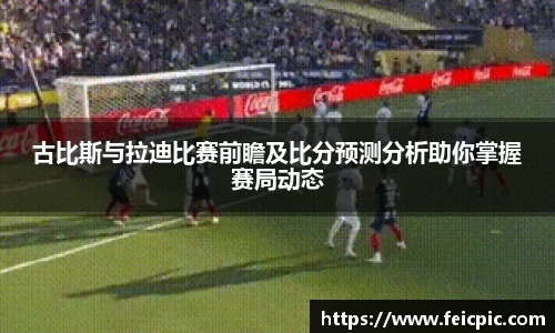 古比斯与拉迪比赛前瞻及比分预测分析助你掌握赛局动态